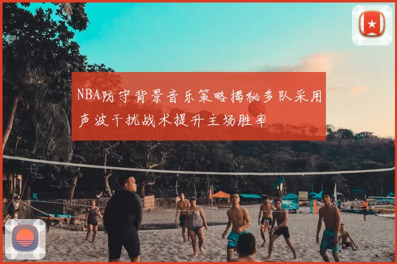 NBA防守背景音乐策略揭秘多队采用声波干扰战术提升主场胜率