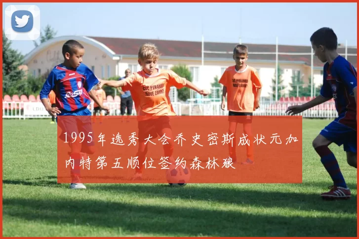 1995年选秀大会乔史密斯成状元加内特第五顺位签约森林狼