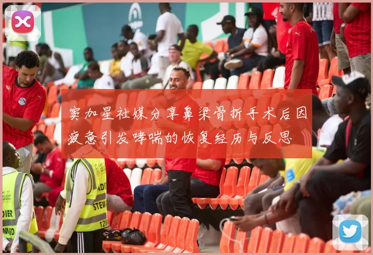 窦加星社媒分享鼻梁骨折手术后因疲惫引发哮喘的恢复经历与反思