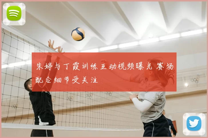 朱婷与丁霞训练互动视频曝光 赛场配合细节受关注