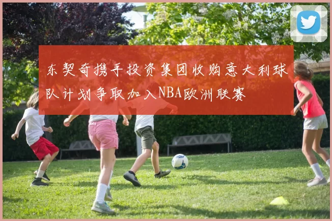 东契奇携手投资集团收购意大利球队计划争取加入NBA欧洲联赛