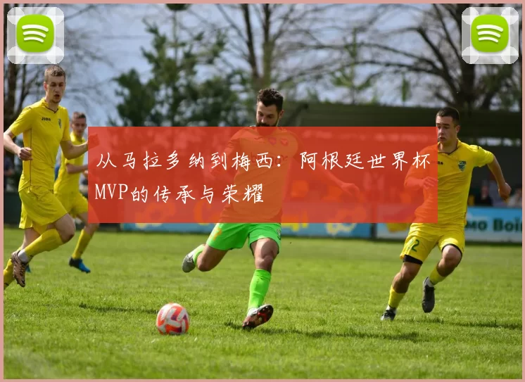 从马拉多纳到梅西:阿根廷世界杯MVP的传承与荣耀