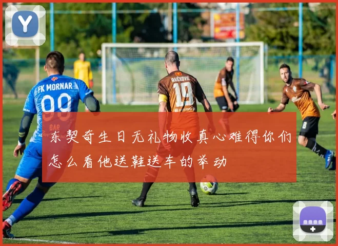 东契奇生日无礼物收真心难得你们怎么看他送鞋送车的举动
