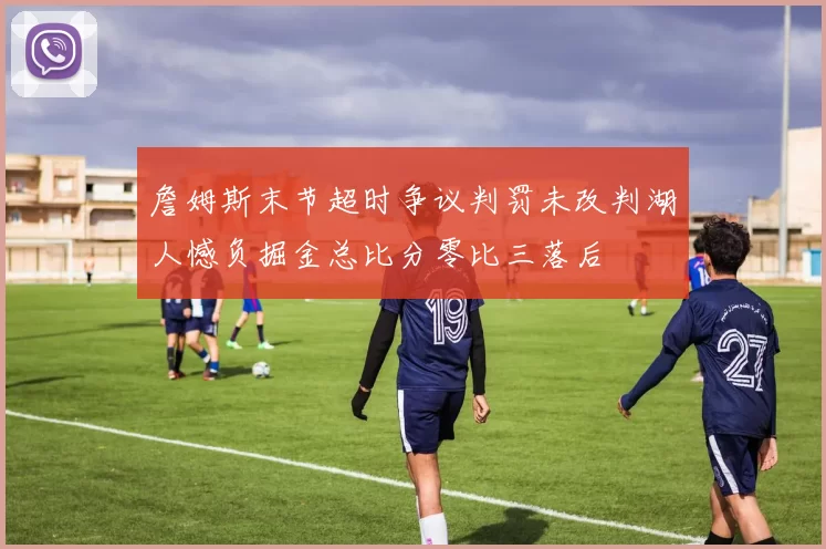 詹姆斯末节超时争议判罚未改判湖人憾负掘金总比分零比三落后