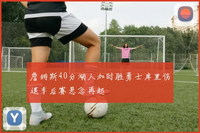 詹姆斯40分湖人加时胜勇士库里伤退季后赛悬念再起