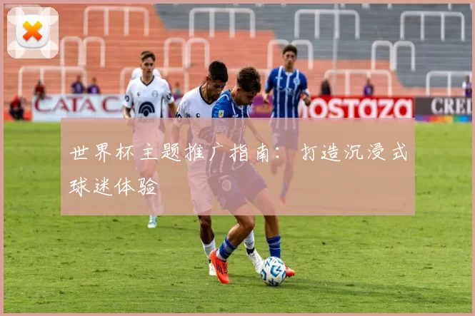 世界杯主题推广指南:打造沉浸式球迷体验