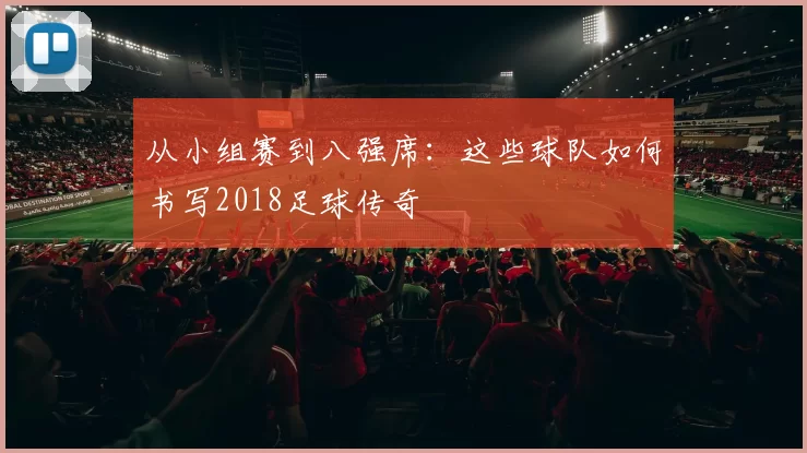 从小组赛到八强席:这些球队如何书写2018足球传奇
