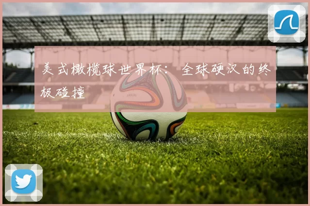 美式橄榄球世界杯：全球硬汉的终极碰撞