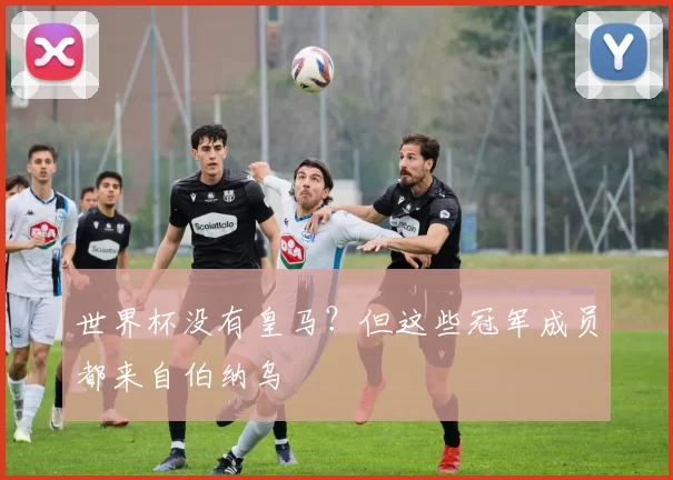 世界杯没有皇马?但这些冠军成员都来自伯纳乌