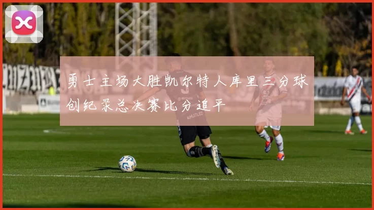 勇士主场大胜凯尔特人库里三分球创纪录总决赛比分追平