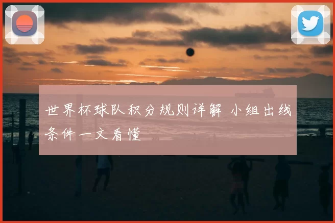 世界杯球队积分规则详解 小组出线条件一文看懂