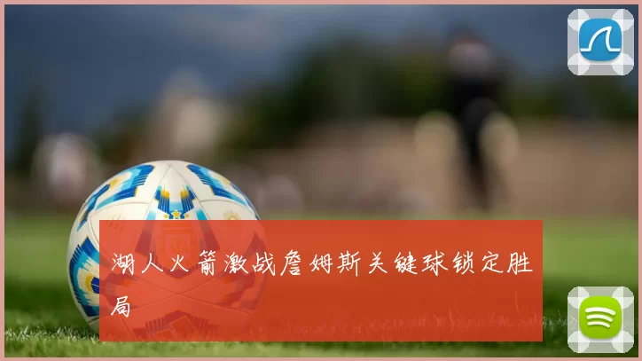 湖人火箭激战詹姆斯关键球锁定胜局