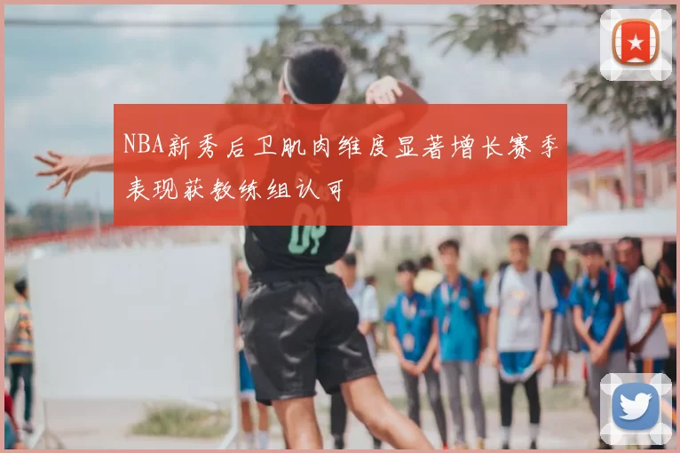 NBA新秀后卫肌肉维度显著增长赛季表现获教练组认可