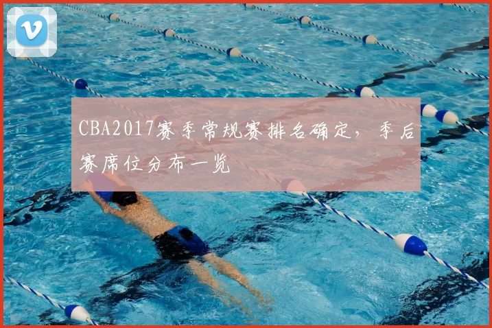 CBA2017赛季常规赛排名确定，季后赛席位分布一览