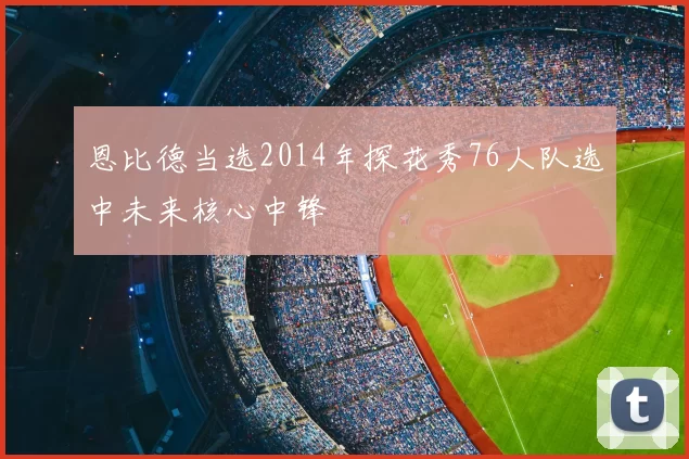 恩比德当选2014年探花秀76人队选中未来核心中锋