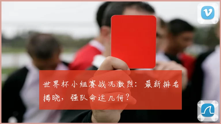 世界杯小组赛战况激烈：最新排名揭晓，强队命运几何？