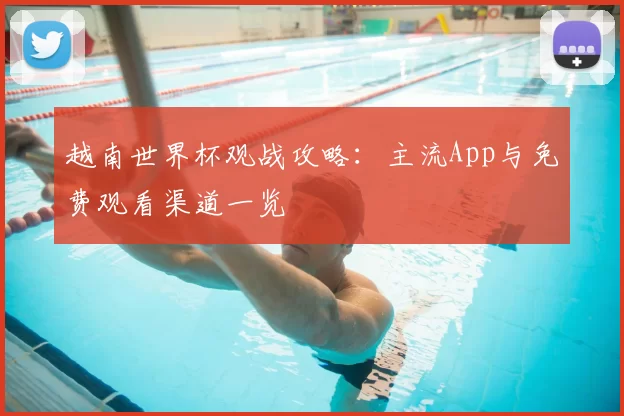 越南世界杯观战攻略：主流App与免费观看渠道一览
