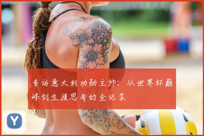 专访意大利功勋主帅:从世界杯巅峰到生涯思考的全记录