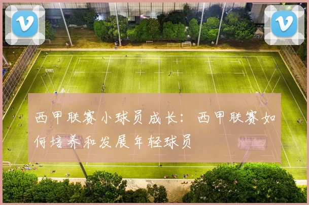 西甲联赛小球员成长:西甲联赛如何培养和发展年轻球员