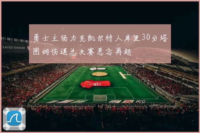 勇士主场力克凯尔特人库里30分塔图姆伤退总决赛悬念再起