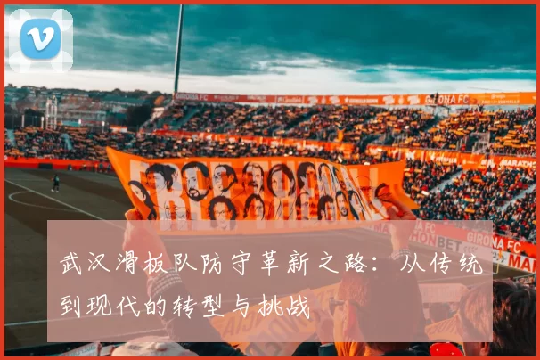武汉滑板队防守革新之路:从传统到现代的转型与挑战