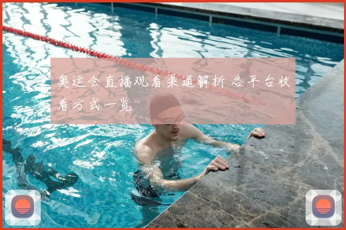 奥运会直播观看渠道解析 各平台收看方式一览