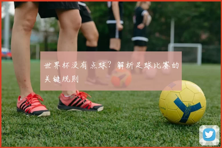 世界杯没有点球?解析足球比赛的关键规则