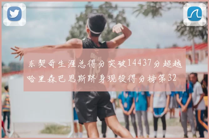 东契奇生涯总得分突破14437分超越哈里森巴恩斯跻身现役得分榜第32位