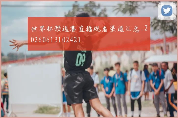 世界杯预选赛直播观看渠道汇总_20260613102421