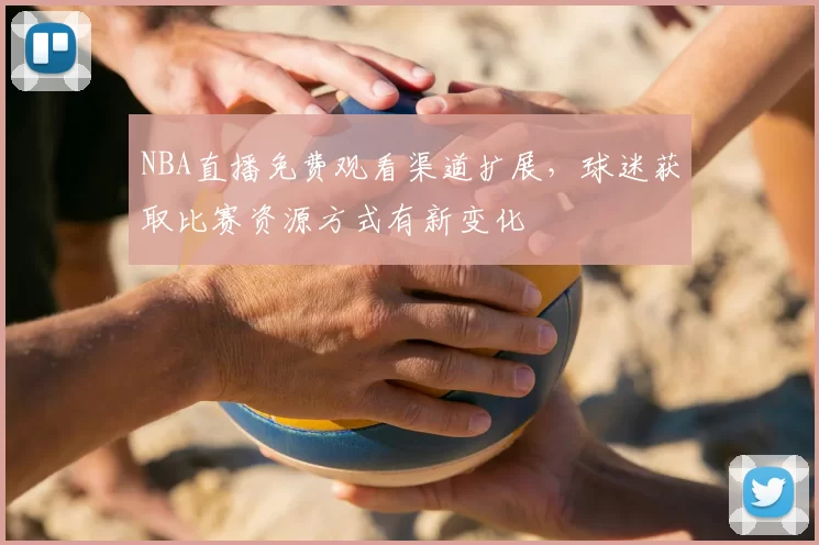 NBA直播免费观看渠道扩展,球迷获取比赛资源方式有新变化