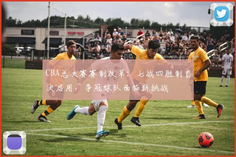 CBA总决赛赛制改革:七战四胜制首次启用,争冠球队面临新挑战