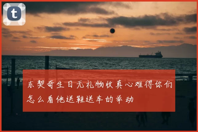 东契奇生日无礼物收真心难得你们怎么看他送鞋送车的举动