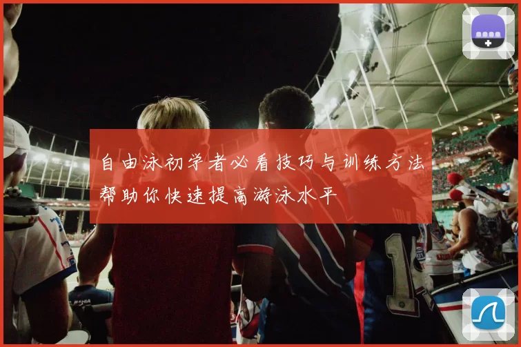 自由泳初学者必看技巧与训练方法帮助你快速提高游泳水平
