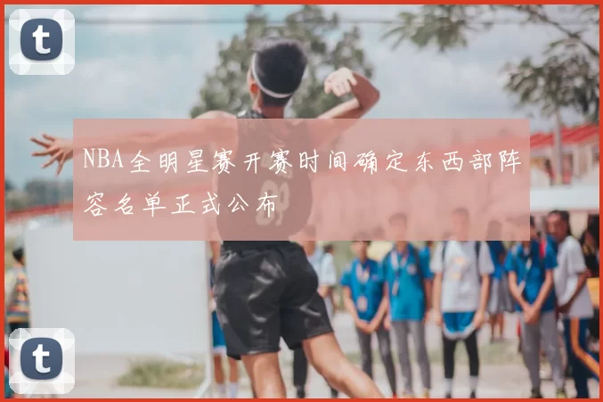 NBA全明星赛开赛时间确定东西部阵容名单正式公布
