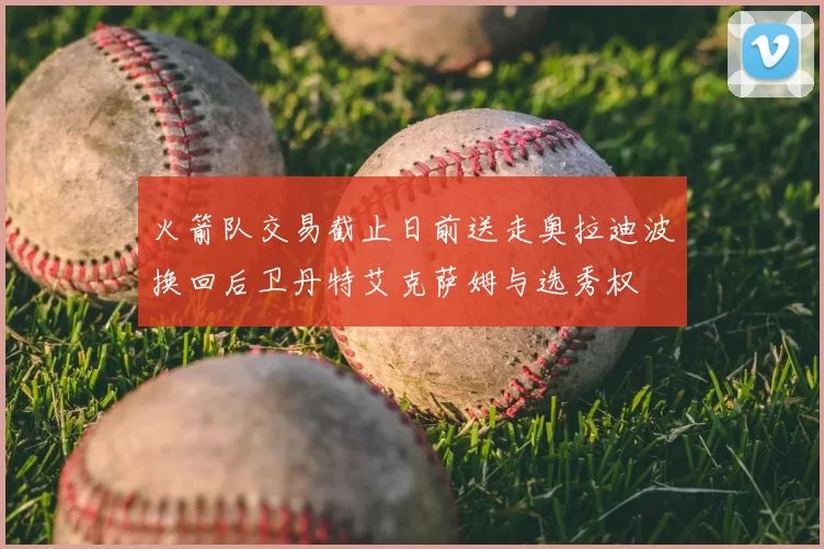 火箭队交易截止日前送走奥拉迪波换回后卫丹特艾克萨姆与选秀权