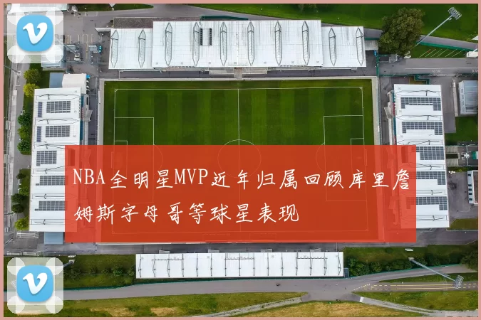 NBA全明星MVP近年归属回顾库里詹姆斯字母哥等球星表现