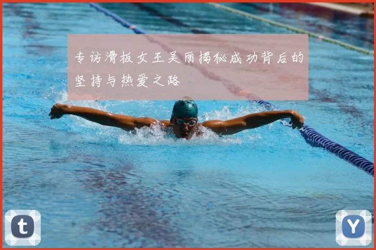 专访滑板女王吴丽揭秘成功背后的坚持与热爱之路