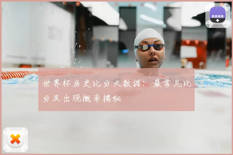 世界杯历史比分大数据:最常见比分及出现概率揭秘