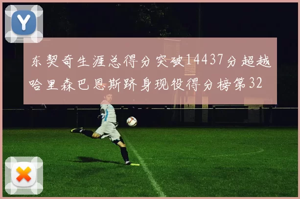 东契奇生涯总得分突破14437分超越哈里森巴恩斯跻身现役得分榜第32位