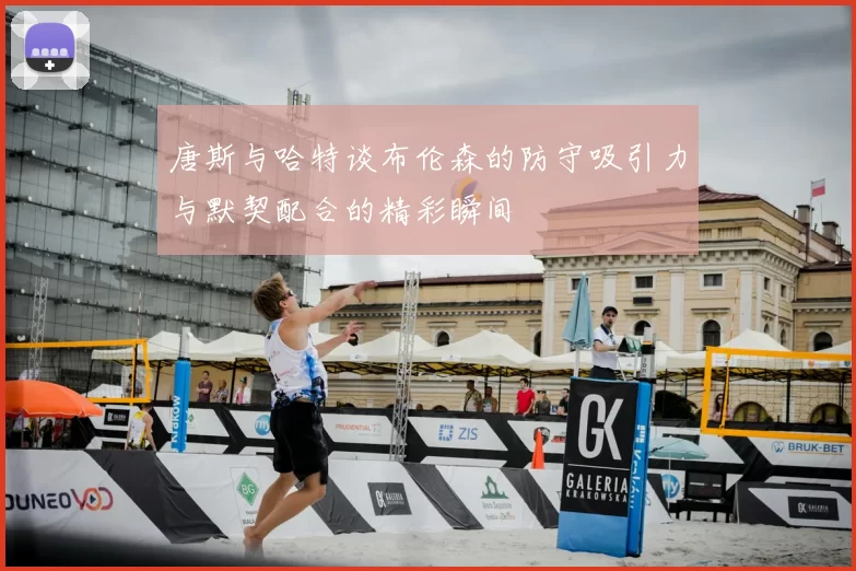 唐斯与哈特谈布伦森的防守吸引力与默契配合的精彩瞬间