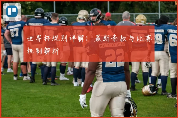 世界杯规则详解：最新条款与比赛机制解析