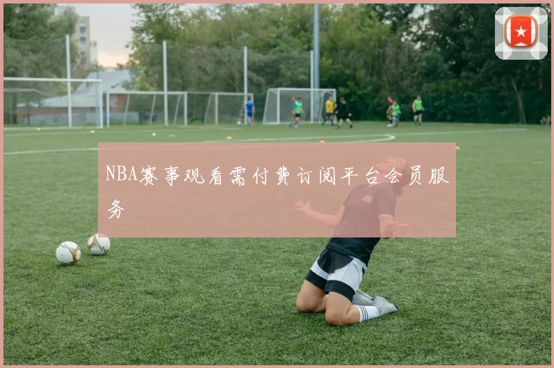 NBA赛事观看需付费订阅平台会员服务