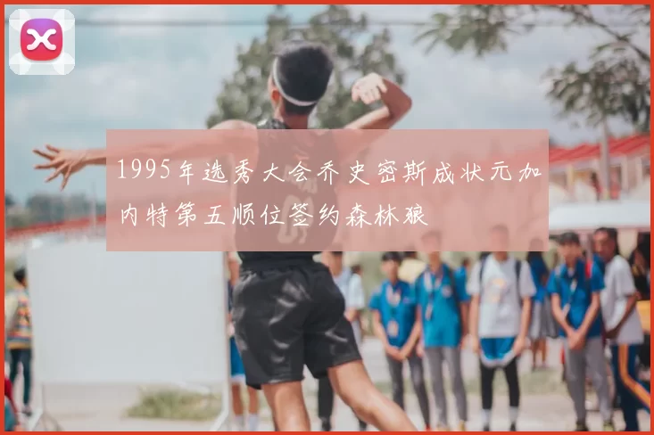 1995年选秀大会乔史密斯成状元加内特第五顺位签约森林狼