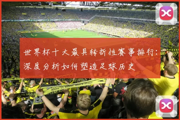 世界杯十大最具转折性赛事排行:深度分析如何塑造足球历史