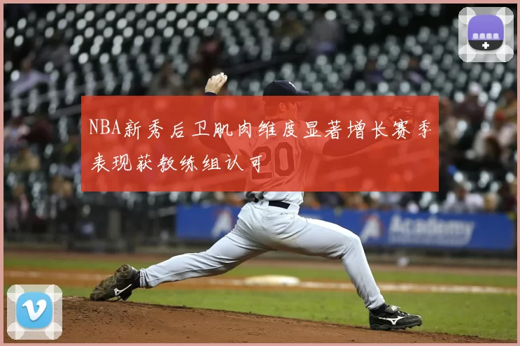 NBA新秀后卫肌肉维度显著增长赛季表现获教练组认可