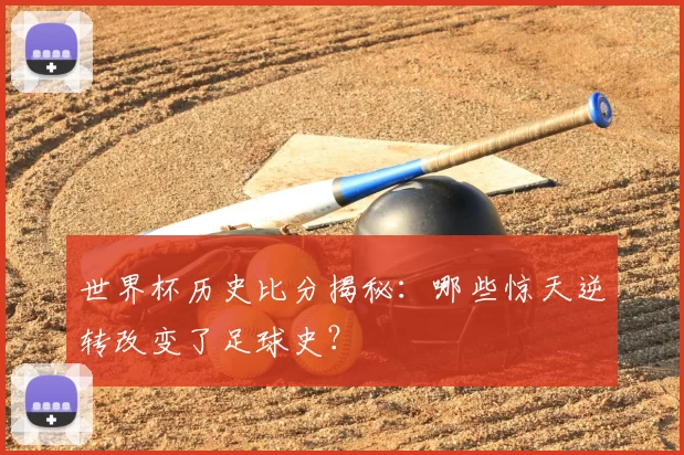 世界杯历史比分揭秘:哪些惊天逆转改变了足球史?