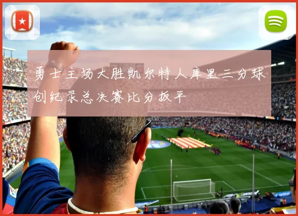 勇士主场大胜凯尔特人库里三分球创纪录总决赛比分扳平