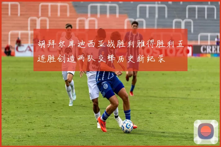 胡拜尔库迪西亚战胜利雅得胜利五连胜创造两队交锋历史新纪录