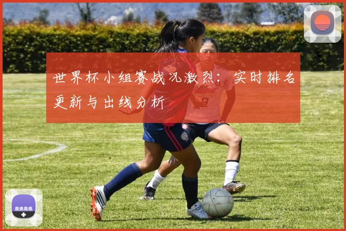 世界杯小组赛战况激烈:实时排名更新与出线分析