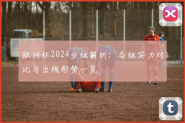 欧洲杯2024分组解析:各组实力对比与出线形势一览